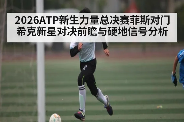 2026ATP新生力量总决赛菲斯对门希克新星对决前瞻与硬地信号分析
