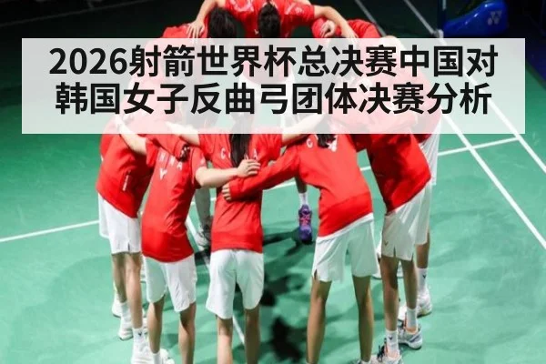 2026射箭世界杯总决赛中国对韩国女子反曲弓团体决赛分析